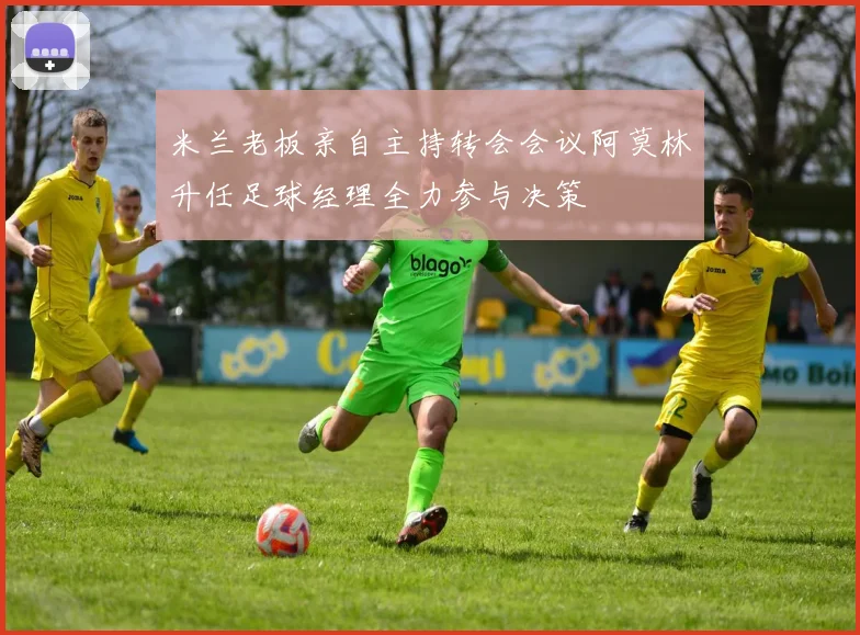米兰老板亲自主持转会会议阿莫林升任足球经理全力参与决策