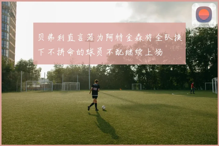 贝弗利直言若为阿特金森将全队换下不拼命的球员不配继续上场