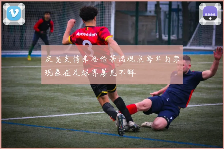 皮克支持弗洛伦蒂诺观点每年打架现象在足球界屡见不鲜
