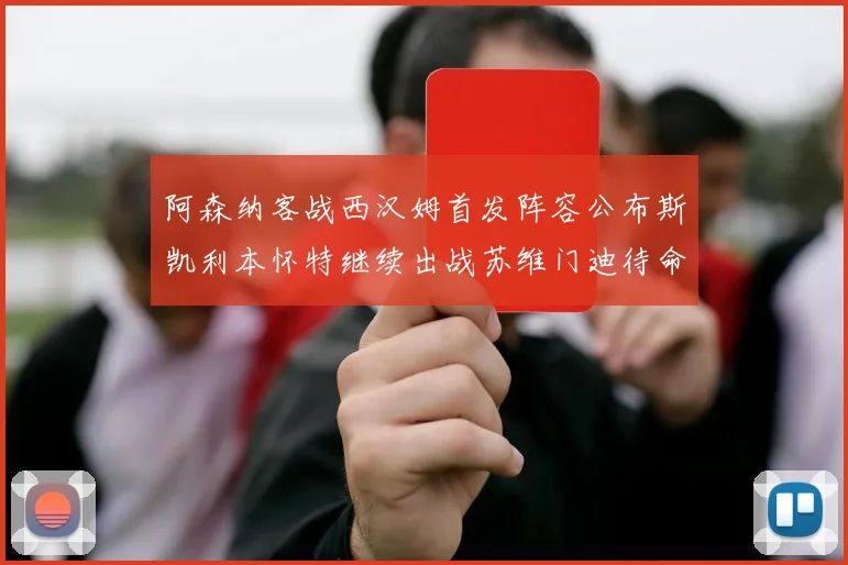 阿森纳客战西汉姆首发阵容公布斯凯利本怀特继续出战苏维门迪待命替补