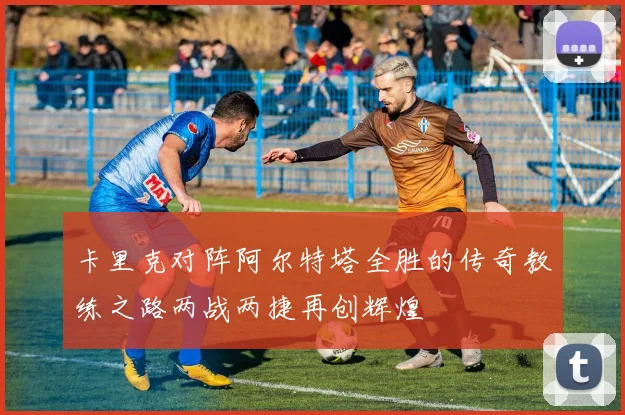 卡里克对阵阿尔特塔全胜的传奇教练之路两战两捷再创辉煌