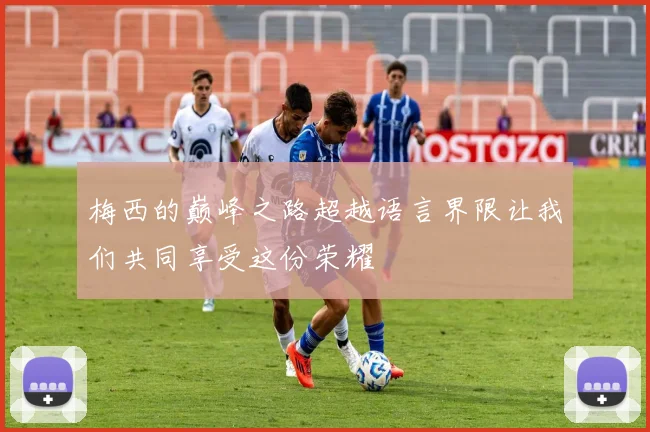 梅西的巅峰之路超越语言界限让我们共同享受这份荣耀