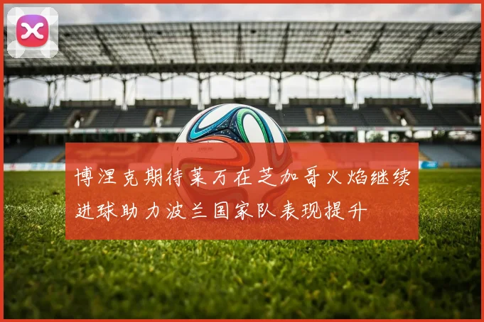 博涅克期待莱万在芝加哥火焰继续进球助力波兰国家队表现提升