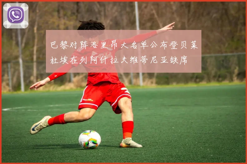 巴黎对阵洛里昂大名单公布登贝莱杜埃在列阿什拉夫维蒂尼亚缺席