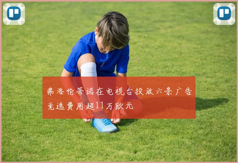 弗洛伦蒂诺在电视台投放六条广告竞选费用超11万欧元
