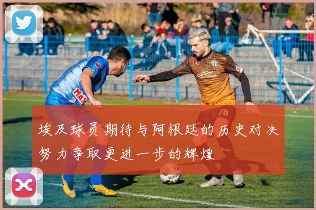 埃及球员期待与阿根廷的历史对决努力争取更进一步的辉煌