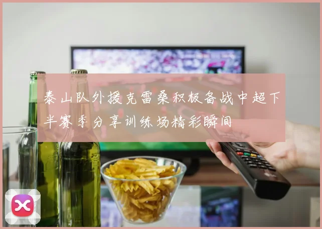 泰山队外援克雷桑积极备战中超下半赛季分享训练场精彩瞬间