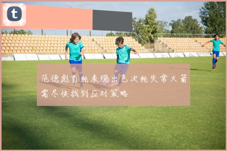 范德彪首轮表现出色次轮失常火箭需尽快找到应对策略