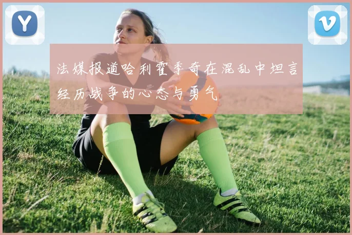 法媒报道哈利霍季奇在混乱中坦言经历战争的心态与勇气