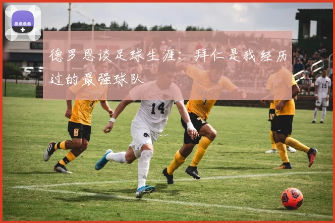 德罗恩谈足球生涯：拜仁是我经历过的最强球队