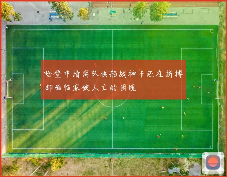 哈登申请离队快船战神卡还在拼搏却面临家破人亡的困境