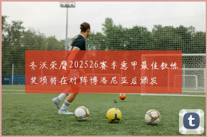 齐沃荣膺202526赛季意甲最佳教练奖项将在对阵博洛尼亚后颁发