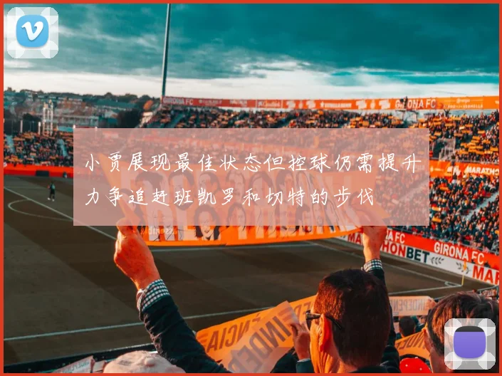 小贾展现最佳状态但控球仍需提升力争追赶班凯罗和切特的步伐
