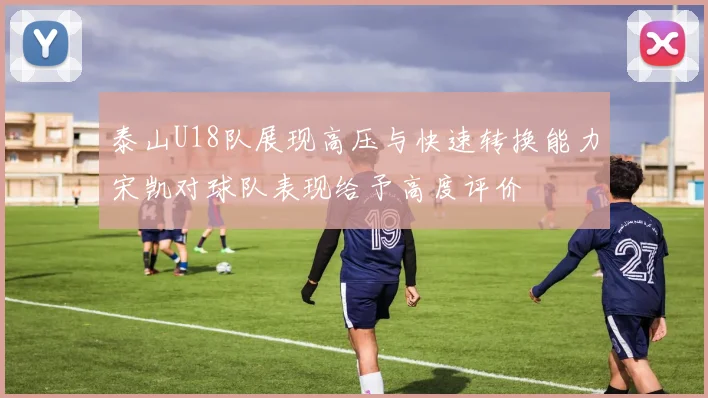 泰山U18队展现高压与快速转换能力宋凯对球队表现给予高度评价