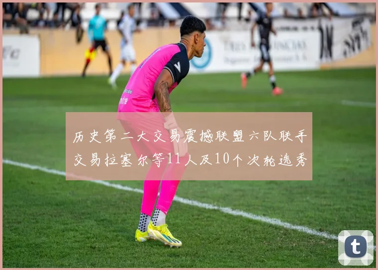 历史第二大交易震撼联盟六队联手交易拉塞尔等11人及10个次轮选秀权