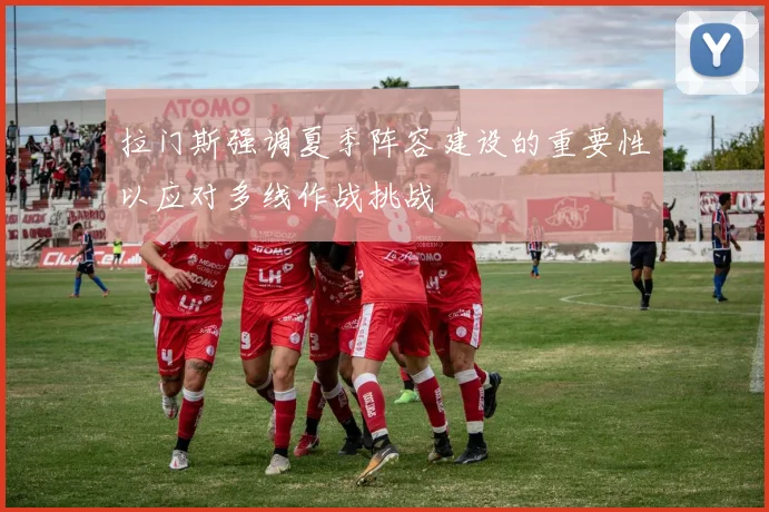 拉门斯强调夏季阵容建设的重要性以应对多线作战挑战