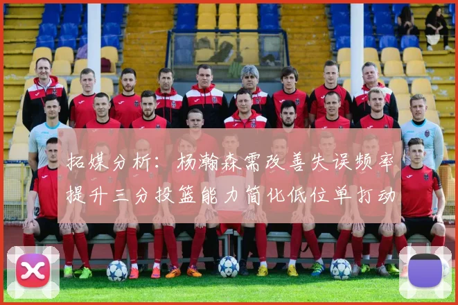 拓媒分析：杨瀚森需改善失误频率提升三分投篮能力简化低位单打动作