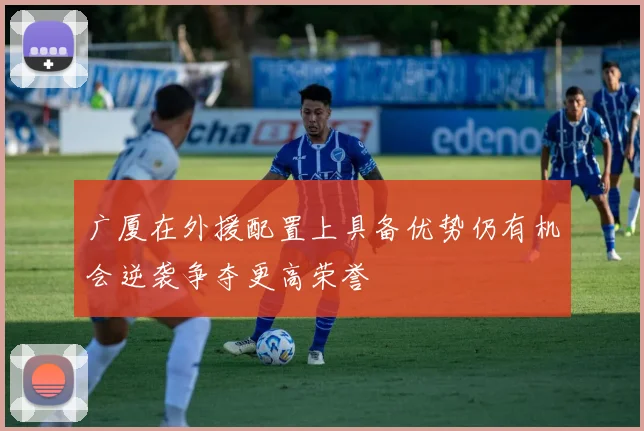 广厦在外援配置上具备优势仍有机会逆袭争夺更高荣誉