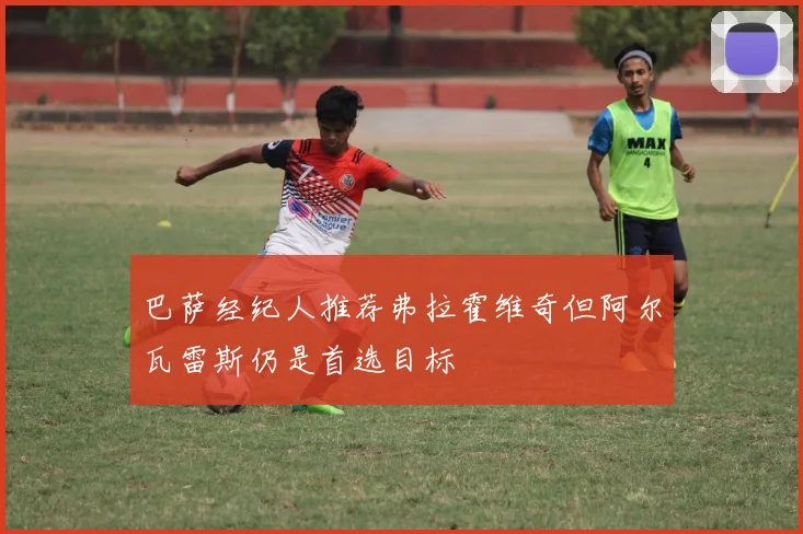 巴萨经纪人推荐弗拉霍维奇但阿尔瓦雷斯仍是首选目标