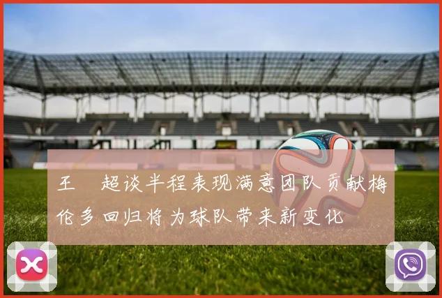 王燊超谈半程表现满意团队贡献梅伦多回归将为球队带来新变化