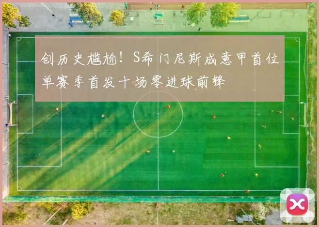 创历史尴尬！S希门尼斯成意甲首位单赛季首发十场零进球前锋
