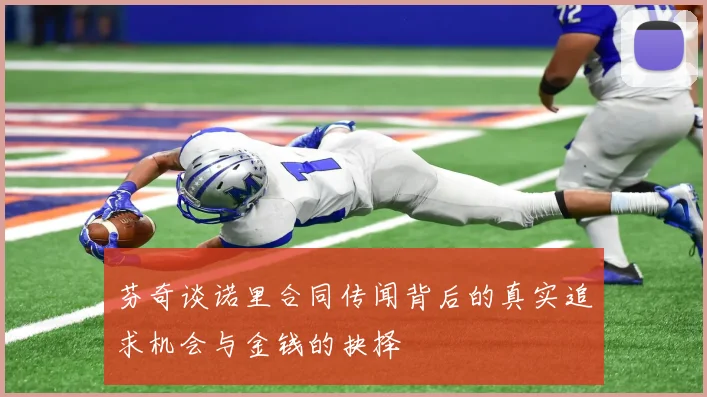 芬奇谈诺里合同传闻背后的真实追求机会与金钱的抉择